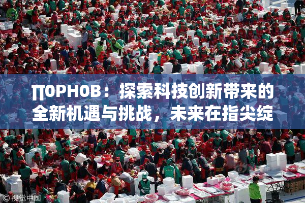 ∏0PH0B：探索科技创新带来的全新机遇与挑战，未来在指尖绽放