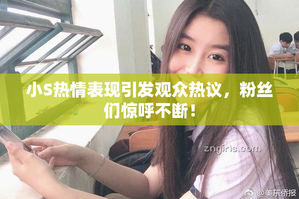 小S热情表现引发观众热议，粉丝们惊呼不断！