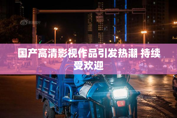 国产高清影视作品引发热潮 持续受欢迎
