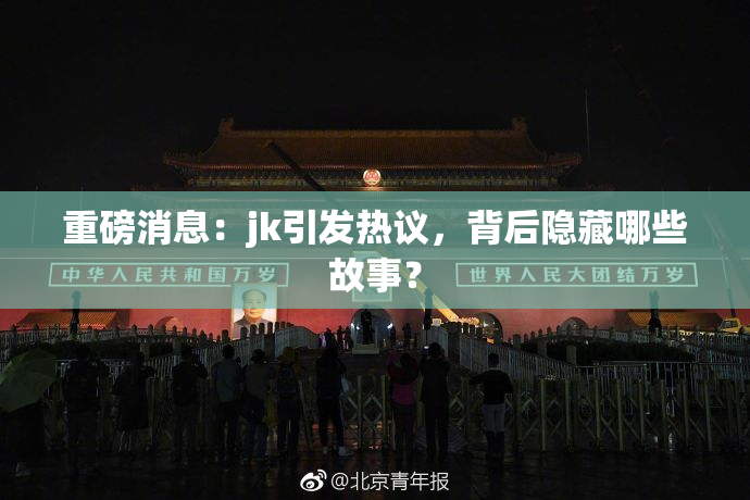 重磅消息：jk引发热议，背后隐藏哪些故事？