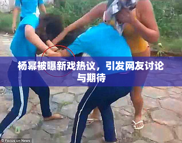 杨幂被曝新戏热议，引发网友讨论与期待