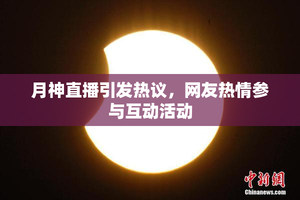 月神直播引发热议，网友热情参与互动活动