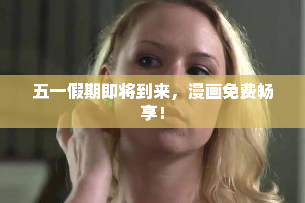 五一假期即将到来，漫画免费畅享！