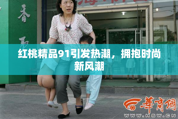 红桃精品91引发热潮，拥抱时尚新风潮