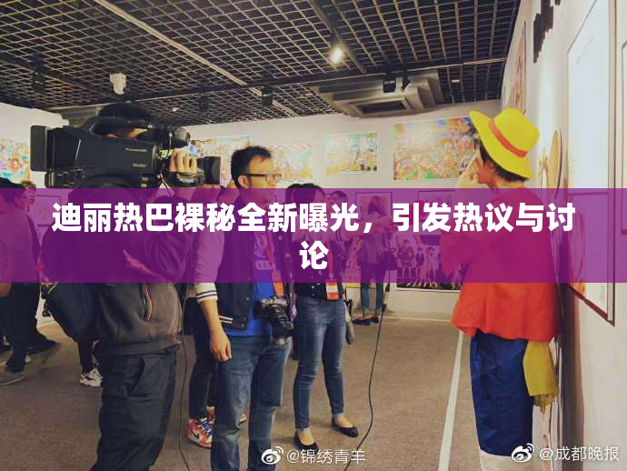 迪丽热巴裸秘全新曝光，引发热议与讨论