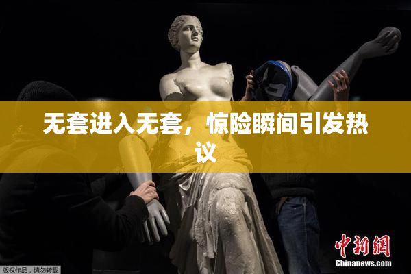 无套进入无套，惊险瞬间引发热议