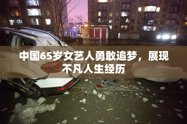 中国65岁女艺人勇敢追梦，展现不凡人生经历
