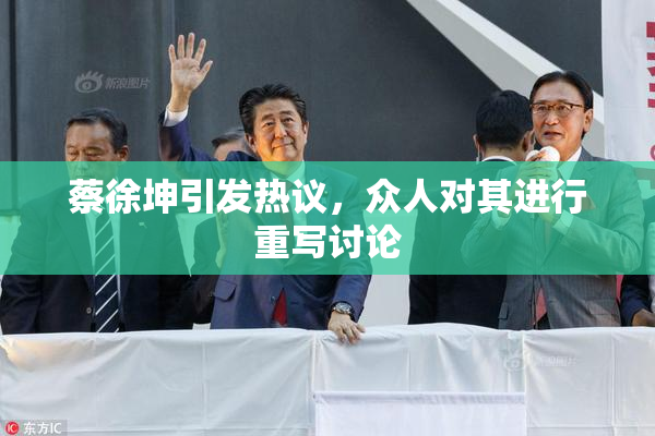 蔡徐坤引发热议，众人对其进行重写讨论
