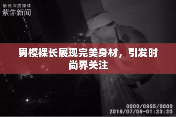 男模裸长展现完美身材，引发时尚界关注