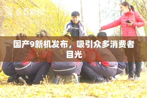 国产9新机发布，吸引众多消费者目光