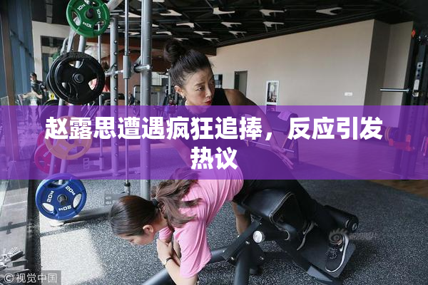 赵露思遭遇疯狂追捧，反应引发热议