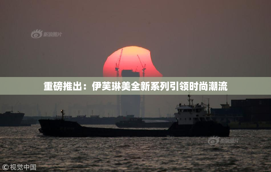重磅推出：伊芙琳美全新系列引领时尚潮流