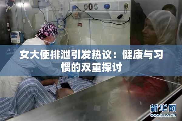 女大便排泄引发热议：健康与习惯的双重探讨
