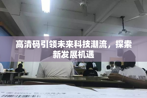 高清码引领未来科技潮流，探索新发展机遇