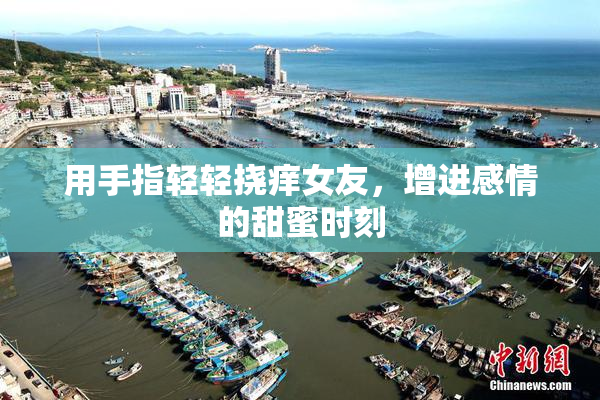 用手指轻轻挠痒女友，增进感情的甜蜜时刻