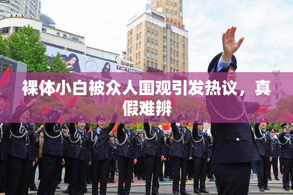 裸体小白被众人围观引发热议，真假难辨