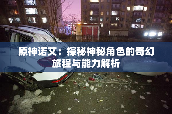 原神诺艾：探秘神秘角色的奇幻旅程与能力解析