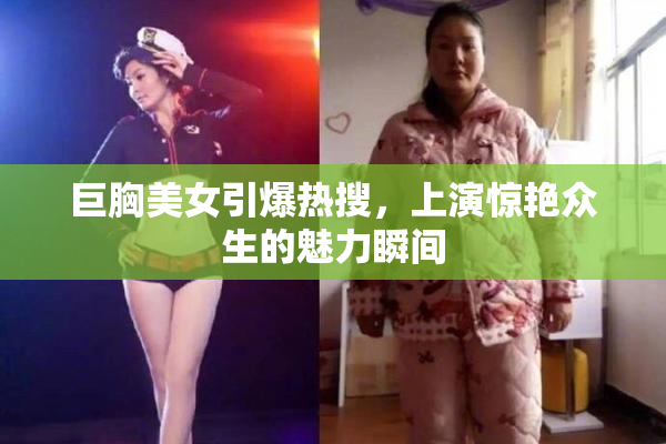 巨胸美女引爆热搜，上演惊艳众生的魅力瞬间
