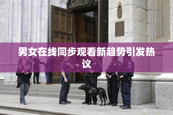 男女在线同步观看新趋势引发热议