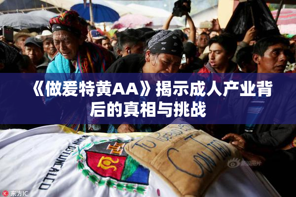《做爰特黄AA》揭示成人产业背后的真相与挑战