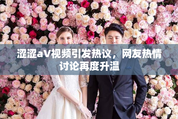 涩涩aV视频引发热议，网友热情讨论再度升温