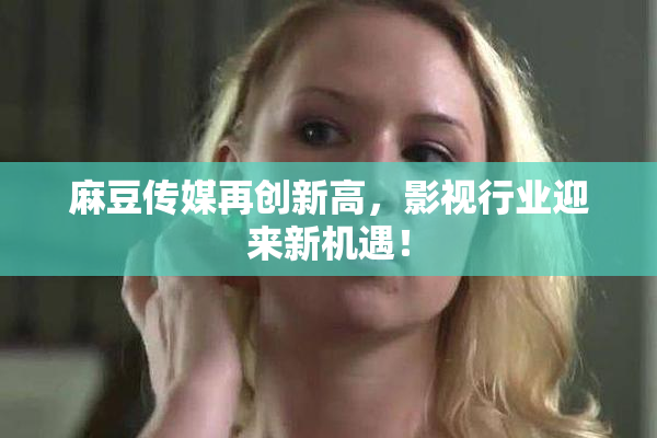 麻豆传媒再创新高，影视行业迎来新机遇！