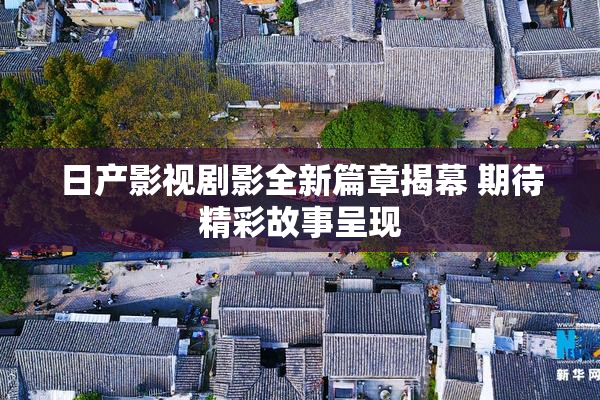 日产影视剧影全新篇章揭幕 期待精彩故事呈现