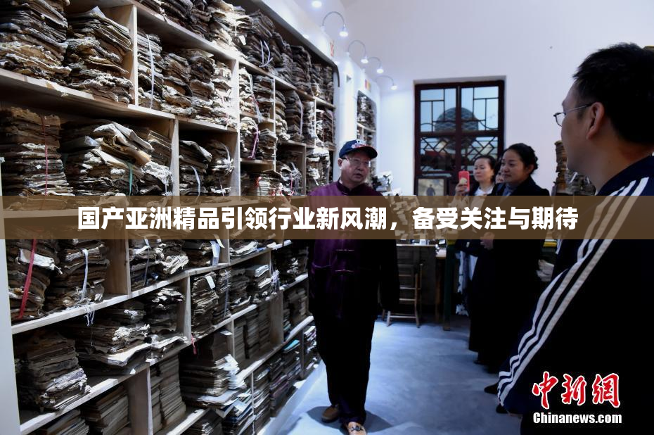 国产亚洲精品引领行业新风潮，备受关注与期待