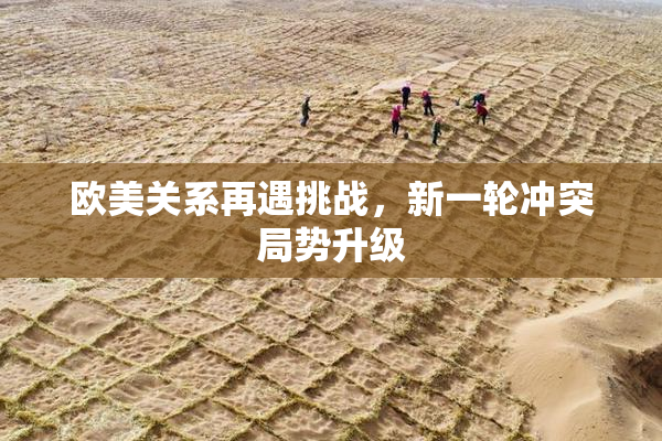 欧美关系再遇挑战，新一轮冲突局势升级