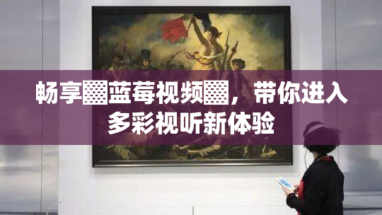 畅享▓蓝莓视频▓，带你进入多彩视听新体验