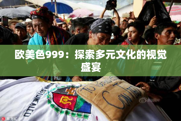 欧美色999：探索多元文化的视觉盛宴
