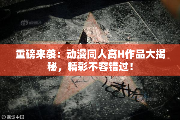 重磅来袭：动漫同人高H作品大揭秘，精彩不容错过！
