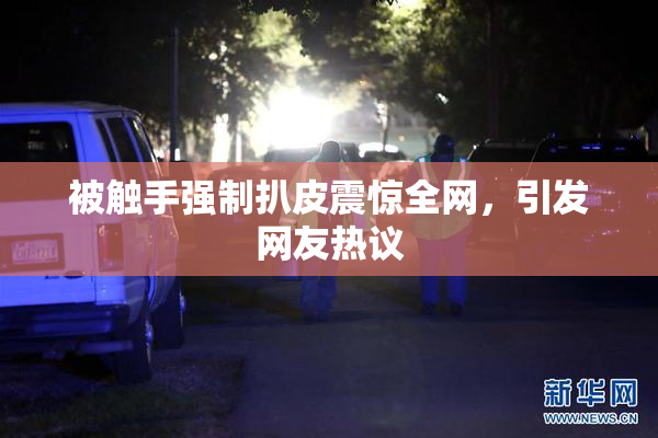被触手强制扒皮震惊全网，引发网友热议