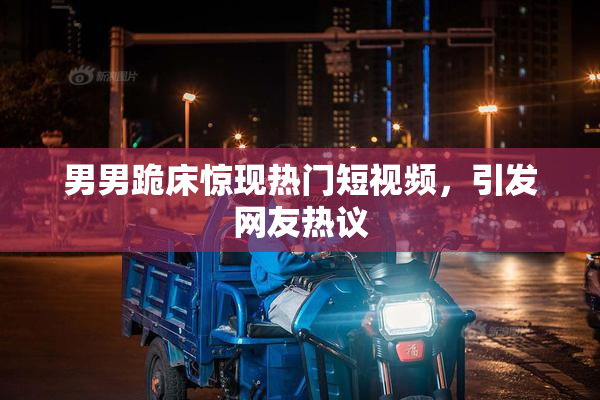男男跪床惊现热门短视频，引发网友热议