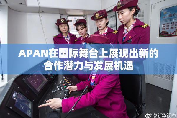 APAN在国际舞台上展现出新的合作潜力与发展机遇