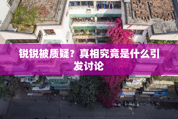锐锐被质疑？真相究竟是什么引发讨论