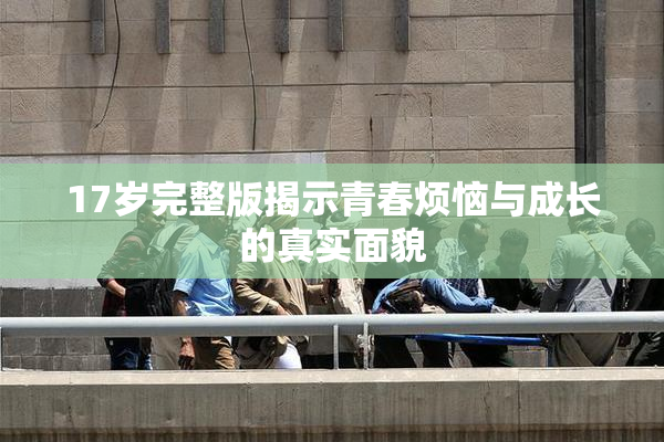 17岁完整版揭示青春烦恼与成长的真实面貌