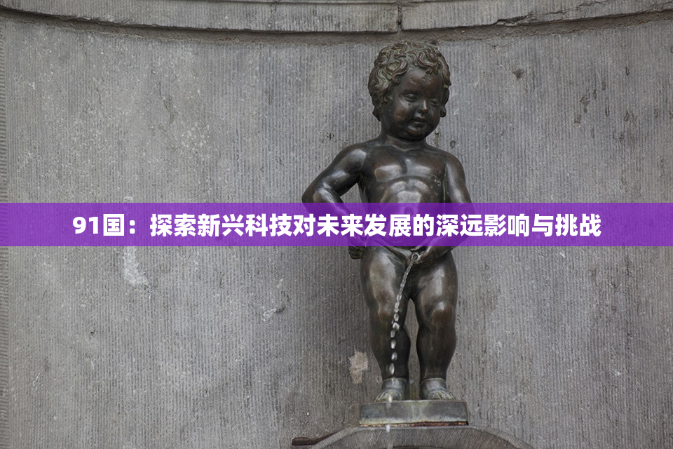 91国：探索新兴科技对未来发展的深远影响与挑战