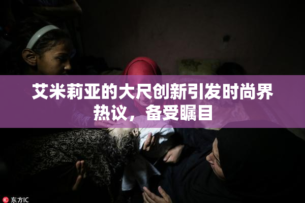 艾米莉亚的大尺创新引发时尚界热议，备受瞩目