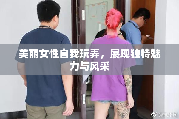 美丽女性自我玩弄，展现独特魅力与风采