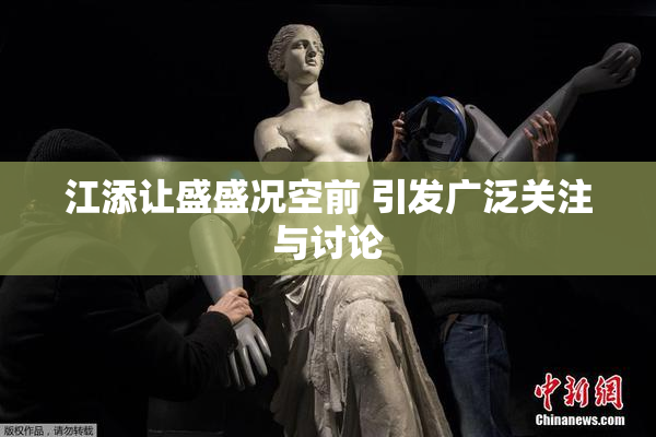 江添让盛盛况空前 引发广泛关注与讨论