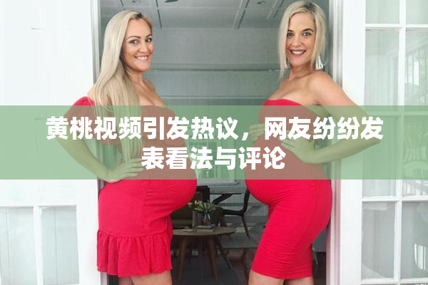 黄桃视频引发热议，网友纷纷发表看法与评论