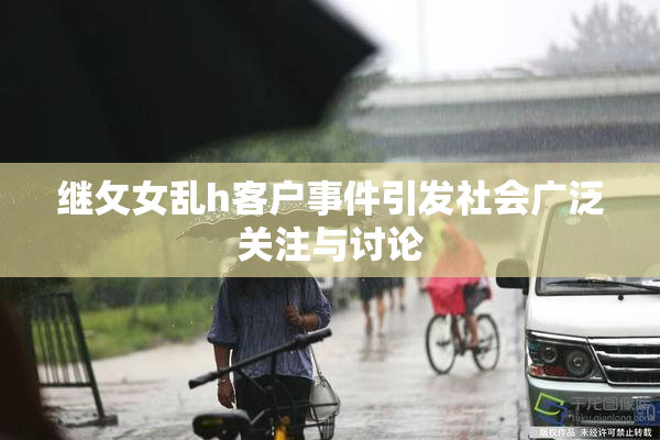 继攵女乱h客户事件引发社会广泛关注与讨论