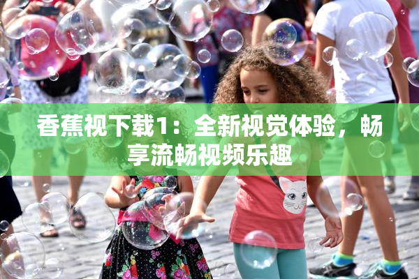 香蕉视下载1：全新视觉体验，畅享流畅视频乐趣