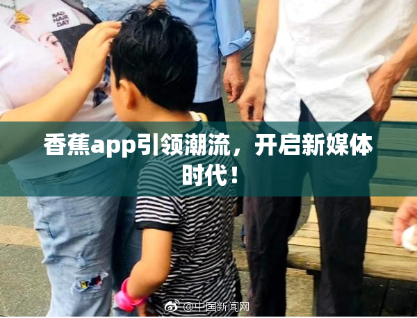 香蕉app引领潮流，开启新媒体时代！