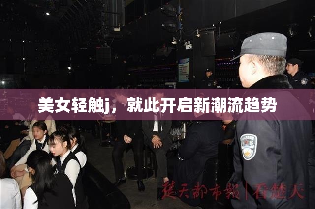 美女轻触j，就此开启新潮流趋势