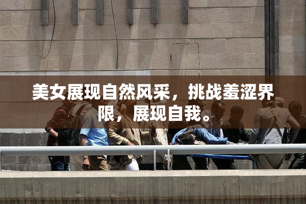 美女展现自然风采，挑战羞涩界限，展现自我。