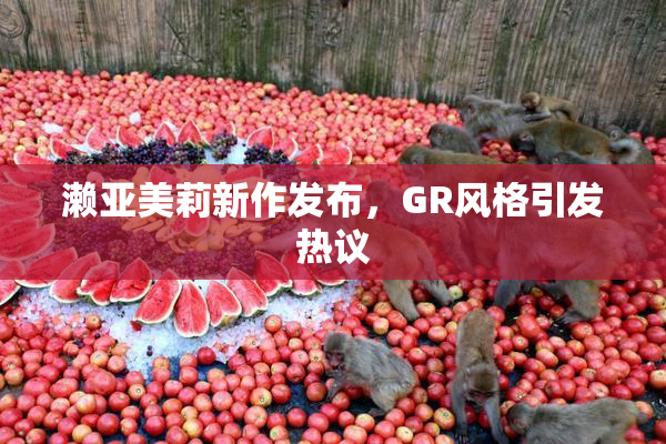 濑亚美莉新作发布，GR风格引发热议