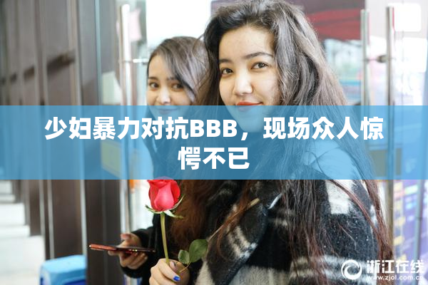 少妇暴力对抗BBB，现场众人惊愕不已