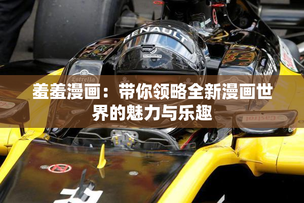羞羞漫画：带你领略全新漫画世界的魅力与乐趣